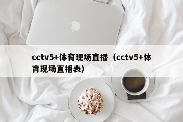 cctv5+体育现场直播（cctv5+体育现场直播表）