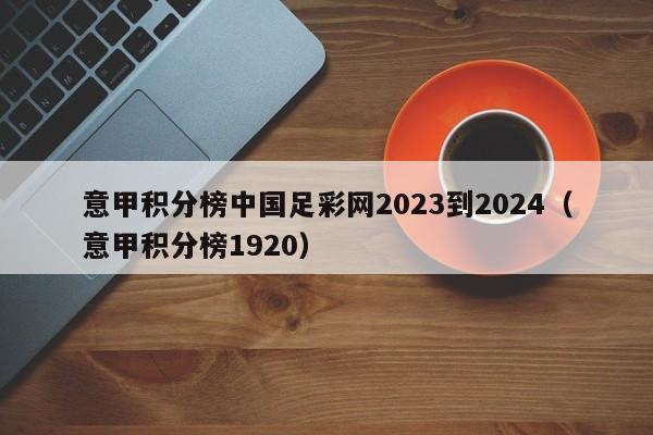 意甲积分榜中国足彩网2023到2024（意甲积分榜1920）
