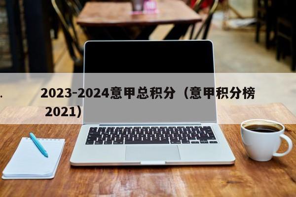 2023-2024意甲总积分（意甲积分榜 2021）