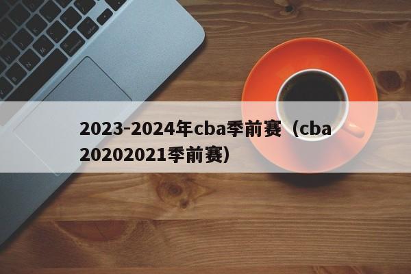 2023-2024年cba季前赛（cba20202021季前赛）