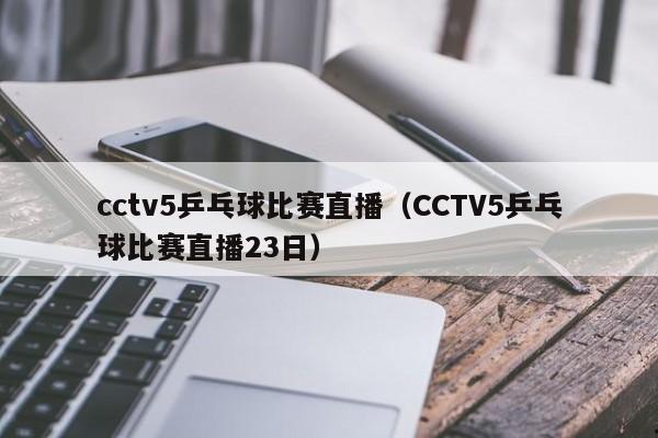 cctv5乒乓球比赛直播（CCTV5乒乓球比赛直播23日）