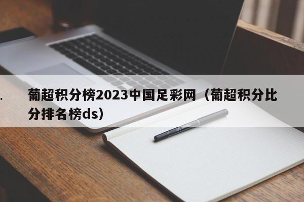 葡超积分榜2023中国足彩网（葡超积分比分排名榜ds）