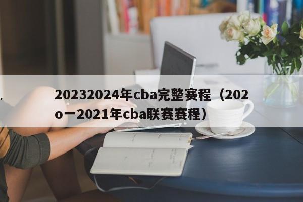 20232024年cba完整赛程（202o一2021年cba联赛赛程）