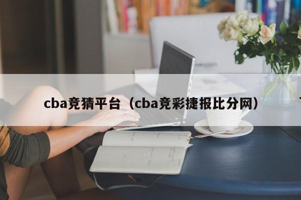cba竞猜平台（cba竞彩捷报比分网）