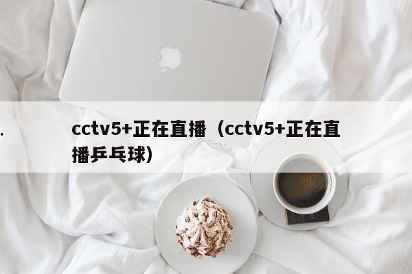 cctv5+正在直播（cctv5+正在直播乒乓球）