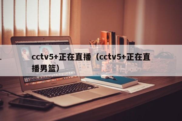 cctv5+正在直播（cctv5+正在直播男篮）