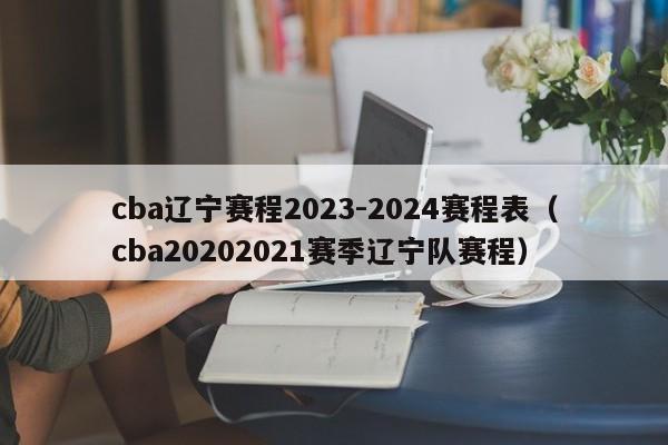 cba辽宁赛程2023-2024赛程表（cba20202021赛季辽宁队赛程）