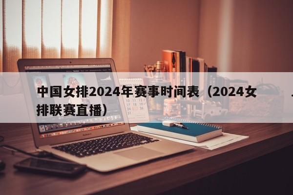 中国女排2024年赛事时间表（2024女排联赛直播）