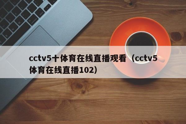 cctv5十体育在线直播观看（cctv5体育在线直播102）