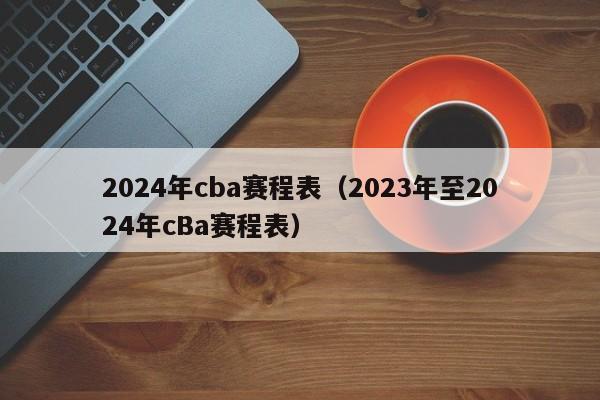 2024年cba赛程表（2023年至2024年cBa赛程表）