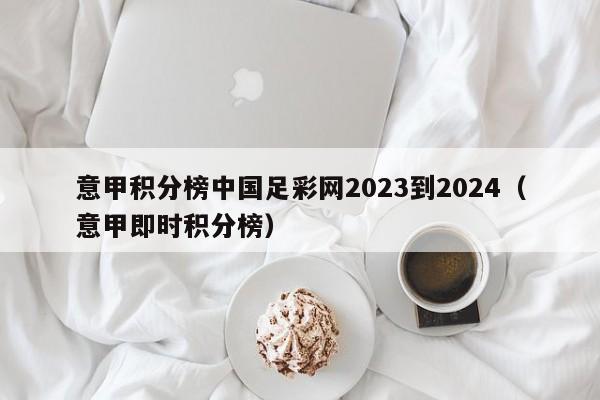 意甲积分榜中国足彩网2023到2024（意甲即时积分榜）