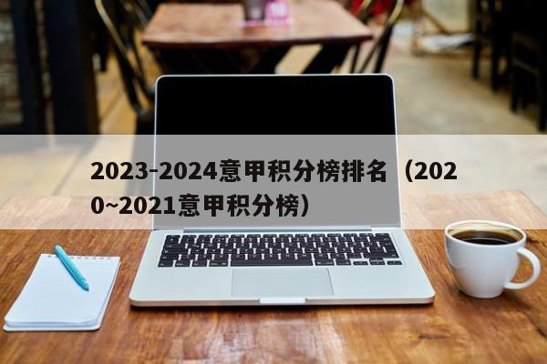 2023-2024意甲积分榜排名（2020~2021意甲积分榜）