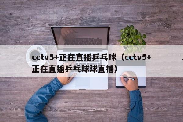 cctv5+正在直播乒乓球（cctv5+正在直播乒乓球球直播）
