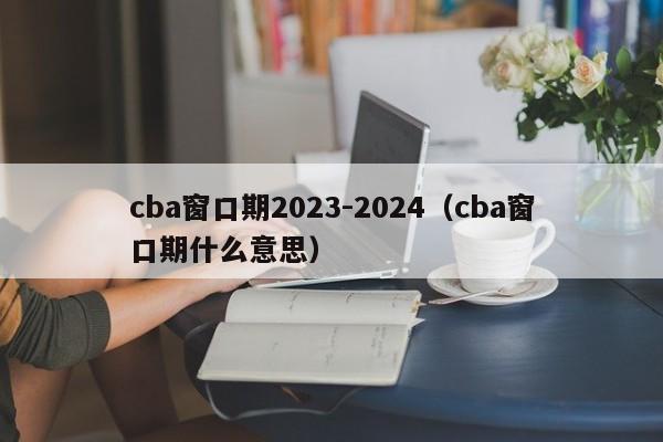 cba窗口期2023-2024（cba窗口期什么意思）