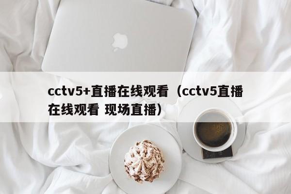 cctv5+直播在线观看（cctv5直播在线观看 现场直播）