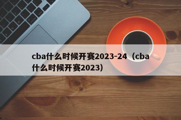 cba什么时候开赛2023-24（cba什么时候开赛2023）