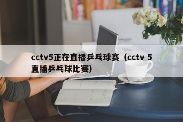 cctv5正在直播乒乓球赛（cctv 5直播乒乓球比赛）