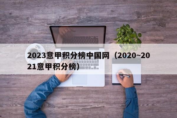 2023意甲积分榜中国网（2020~2021意甲积分榜）